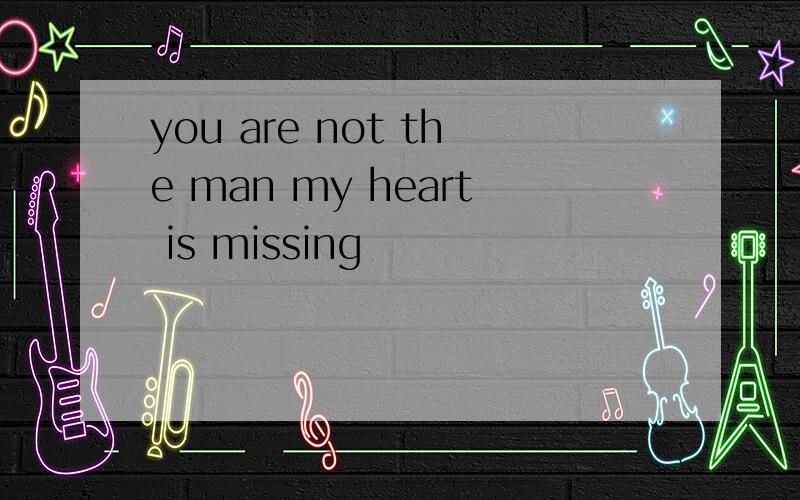 you are not the man my heart is missing