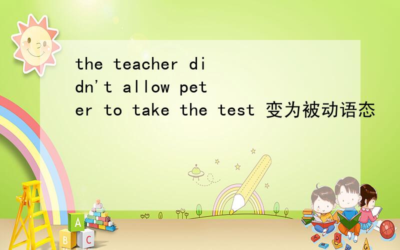 the teacher didn't allow peter to take the test 变为被动语态