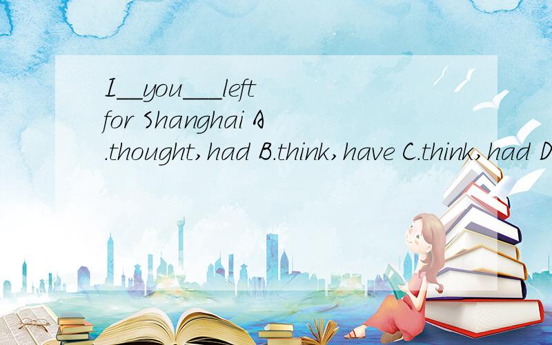 I__you___left for Shanghai A.thought,had B.think,have C.think,had D.thought,have 选哪个为什么?