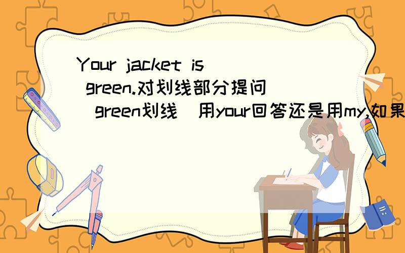 Your jacket is green.对划线部分提问（green划线）用your回答还是用my,如果是your,为什么