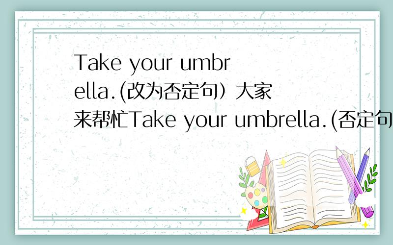 Take your umbrella.(改为否定句）大家来帮忙Take your umbrella.(否定句）（  ） （   ）take your umbrella