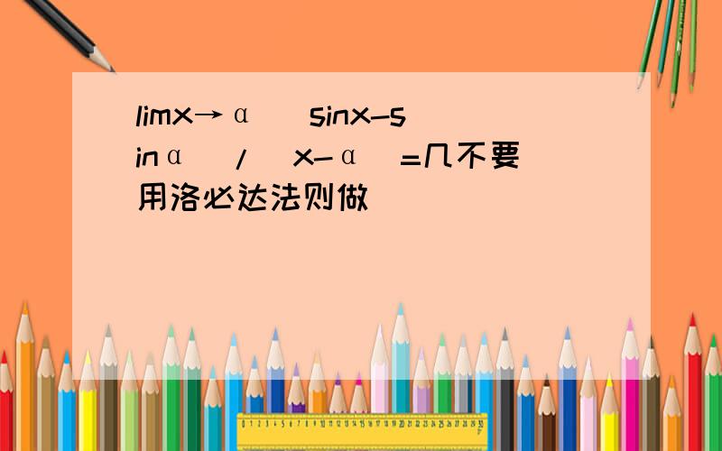 limx→α (sinx-sinα)/(x-α)=几不要用洛必达法则做
