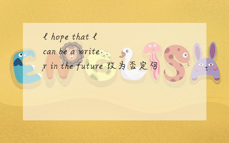 l hope that l can be a writer in the future 改为否定句