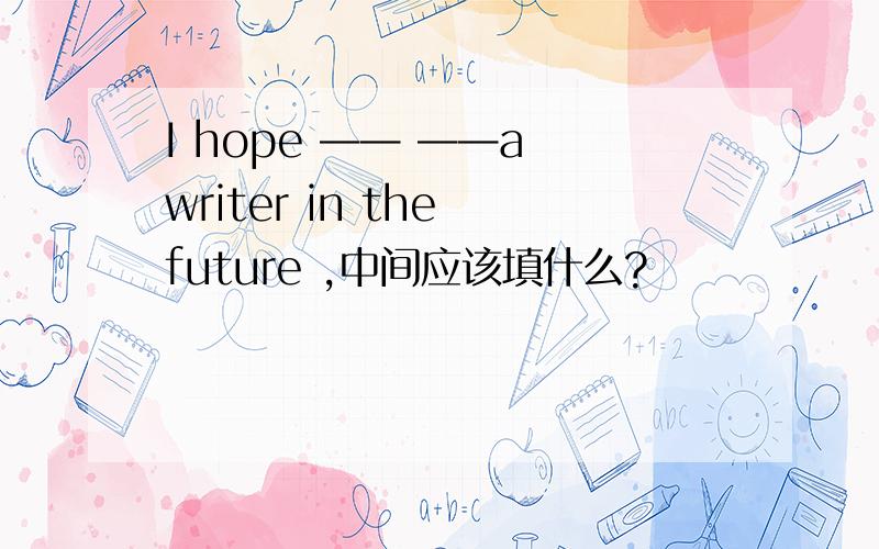 I hope —— ——a writer in the future ,中间应该填什么?