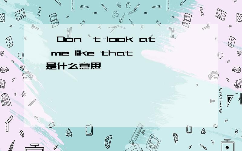 《Don't look at me like that》是什么意思,