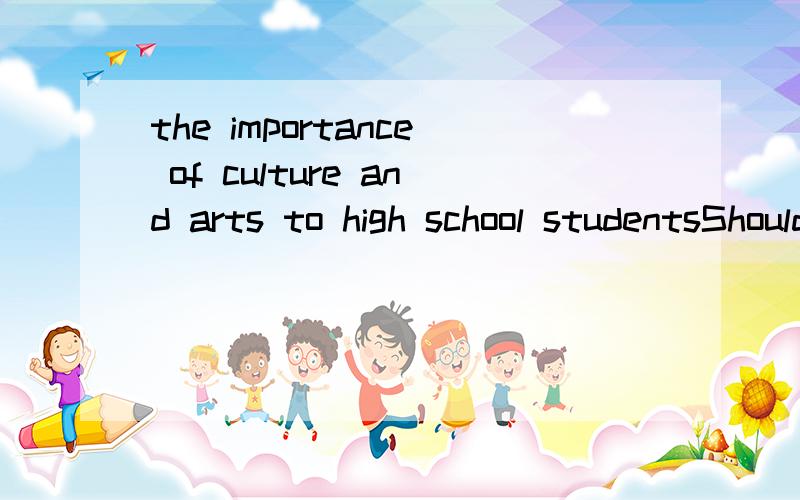 the importance of culture and arts to high school studentsShould Chinese high school students be exposed to more education about culture and the art,or should they focus on the sciences that will continue to develop the country?
