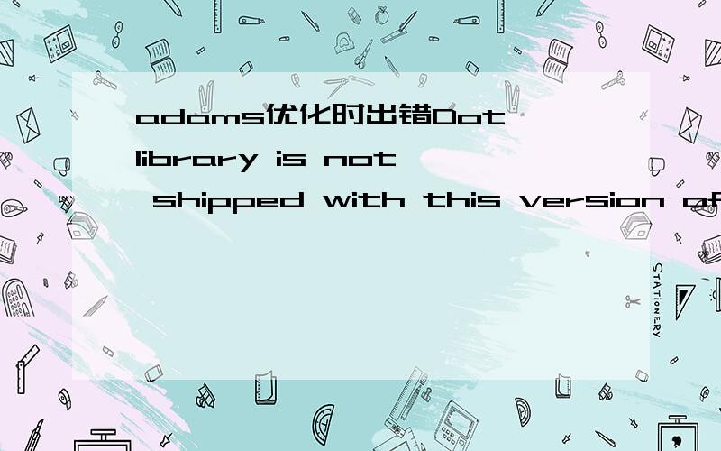 adams优化时出错Dot library is not shipped with this version of Adams, try using OptDes刚学adams,在实验latch出现问题.教程上说优化时Algortithm选用DOT3,但我在用它仿真时出错：Dot library is not shipped with this version