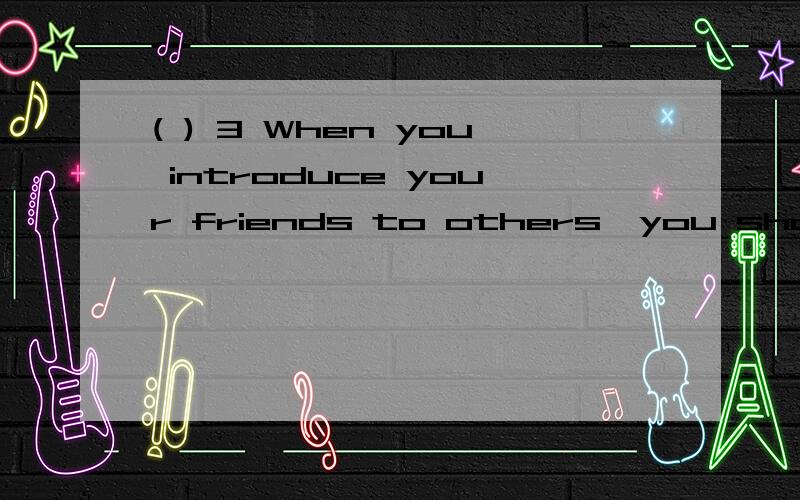 ( ) 3 When you introduce your friends to others,you should introduce first.3Q( ) 3 When you introduce your friends to others,you should introduce first.A the boys B the girls C the old D yourself
