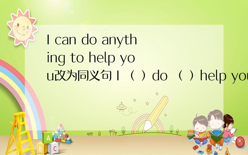 I can do anything to help you改为同义句 I （ ）do （ ）help you
