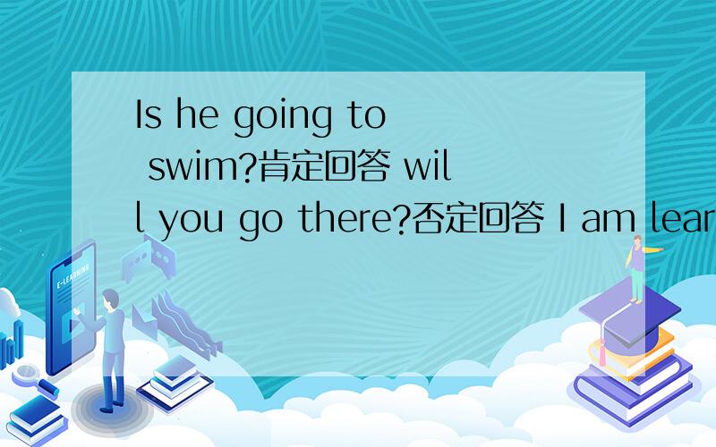 Is he going to swim?肯定回答 will you go there?否定回答 I am learning Engish变否定句
