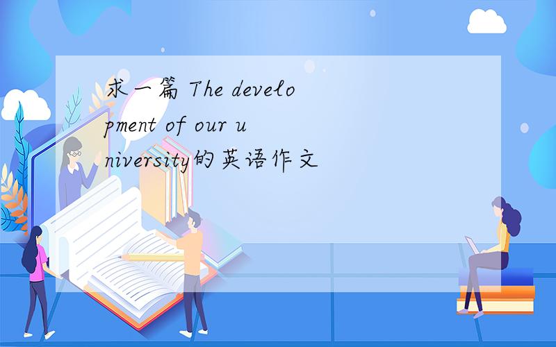 求一篇 The development of our university的英语作文