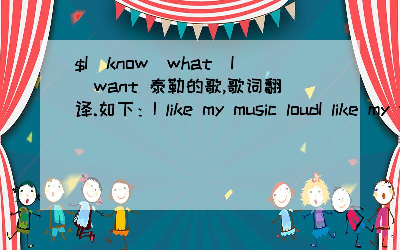 $I_know_what_I_want 泰勒的歌,歌词翻译.如下：I like my music loudI like my windows downSo I can screamI like my trucks a littleBigger than the restSo I can seeDon’t try meDon’t fight meYou be you and I’ll be meThey say I’ve always k