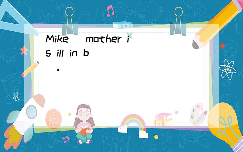 Mike＇ mother is ill in b_____.