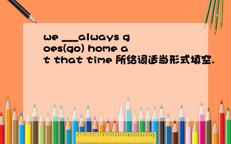 we ___always goes(go) home at that time 所给词适当形式填空.