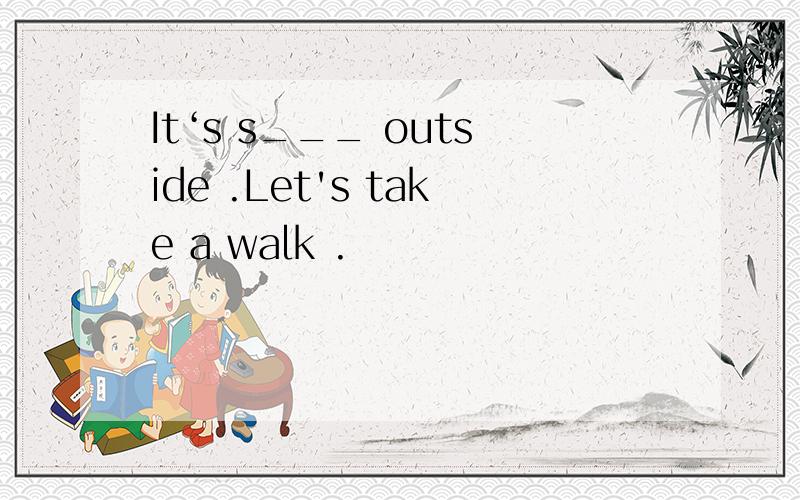 It‘s s___ outside .Let's take a walk .