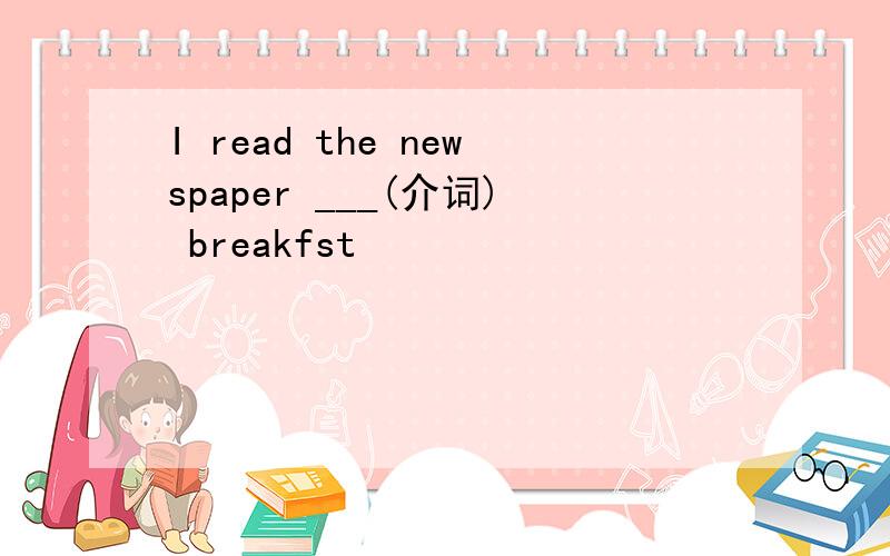 I read the newspaper ___(介词) breakfst
