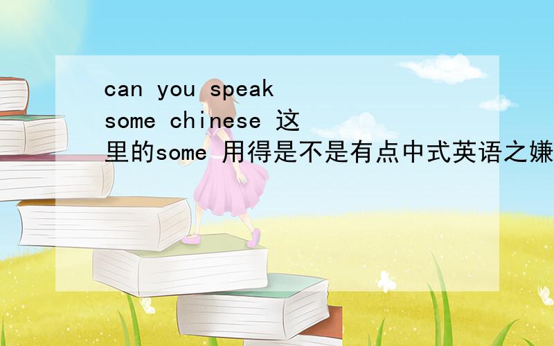 can you speak some chinese 这里的some 用得是不是有点中式英语之嫌