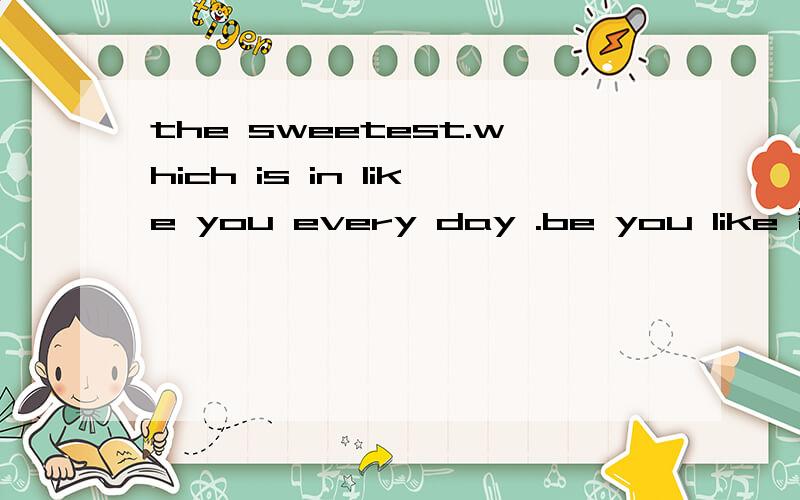 the sweetest.which is in like you every day .be you like 翻译