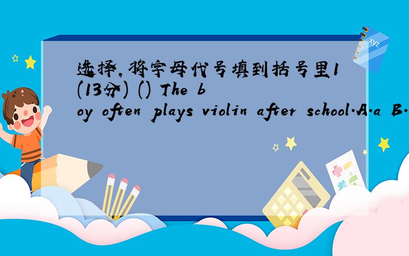 选择,将字母代号填到括号里1(13分) () The boy often plays violin after school.A．a B．the C．不填 2(13分) () Yesterday XiaoMing practised Kungfu at the park.A．不填 B．the C．a 3(12分) () The students were back school after a h