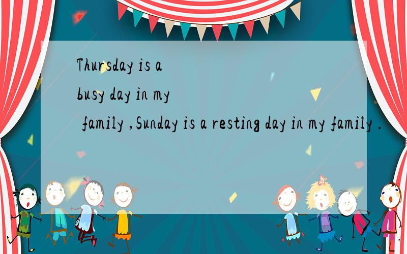 Thursday is a busy day in my family ,Sunday is a resting day in my family .
