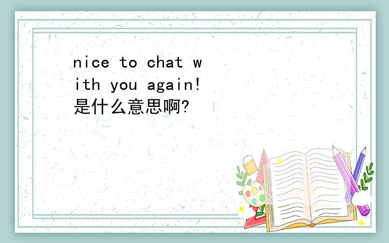 nice to chat with you again!是什么意思啊?