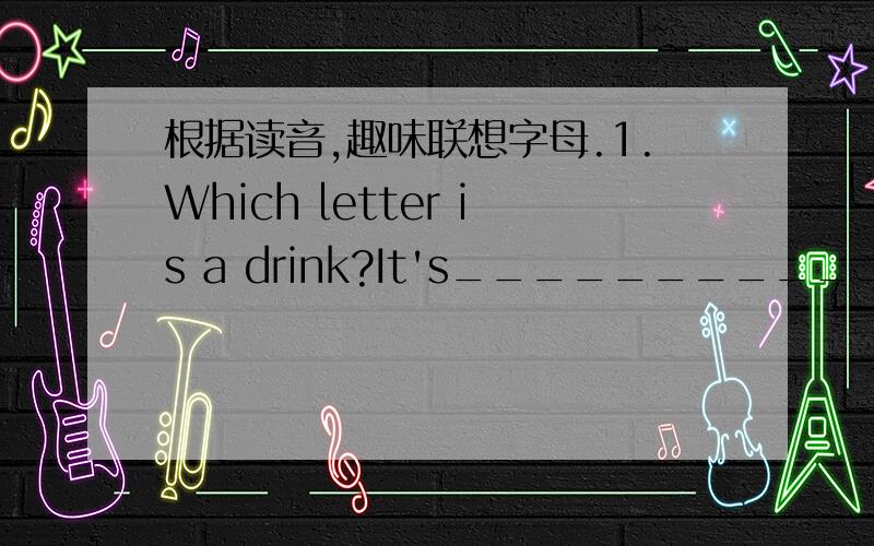 根据读音,趣味联想字母.1.Which letter is a drink?It's___________2.Which letter is a part of your body It's_______________________3.Which letter can fly in the sky?It's______________________4.Which letter is yourself?It's___________________5.