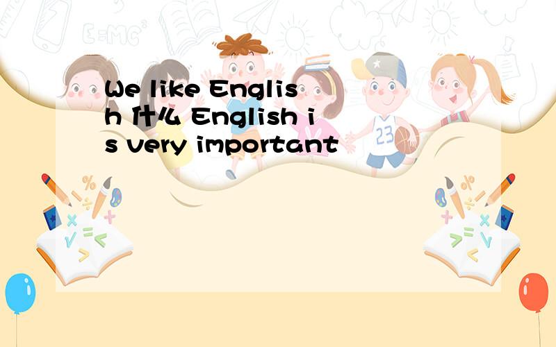 We like English 什么 English is very important