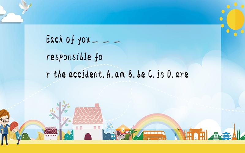 Each of you___responsible for the accident.A.am B.be C.is D.are