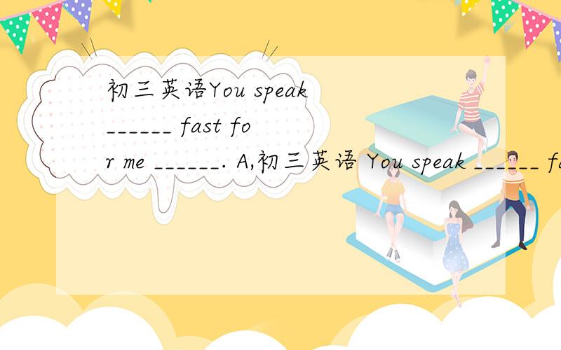 初三英语You speak ______ fast for me ______. A,初三英语 You speak ______ fast for me ______. A, too to understand B, too to understanding C, too ,understand    D, too  understand 说明为什么