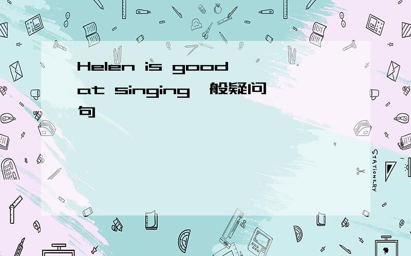 Helen is good at singing一般疑问句