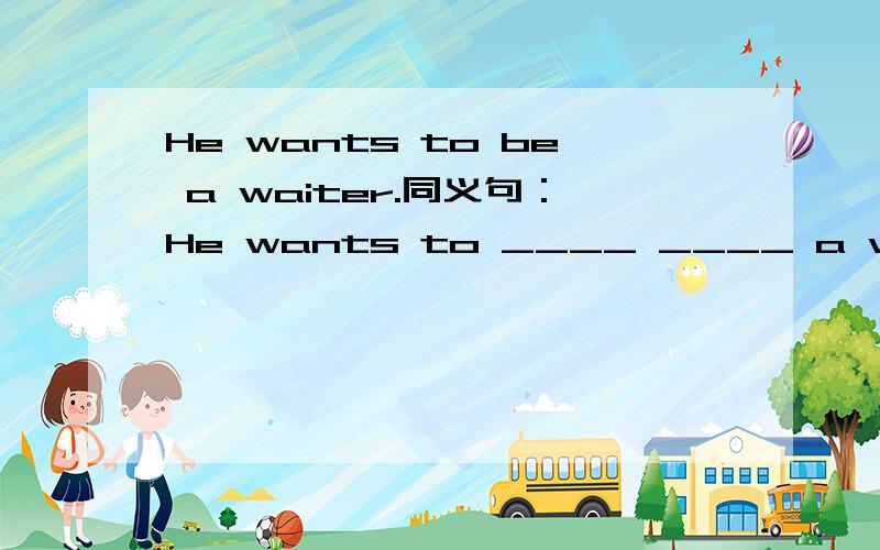 He wants to be a waiter.同义句：He wants to ____ ____ a waiter.