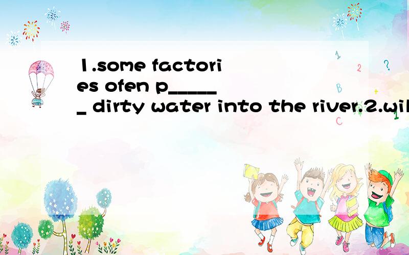 1.some factories ofen p______ dirty water into the river.2.will you j_____ us in the game?3.we ofen keep our classroom clean and t____4.n______ of us has been to the summer palace.5.my arents are very p_____ of me.7.excuse me,have you got any books o