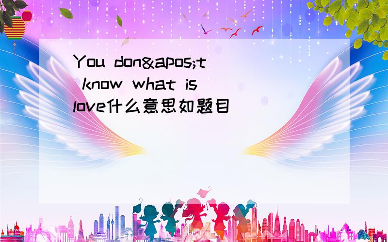 You don't know what is love什么意思如题目