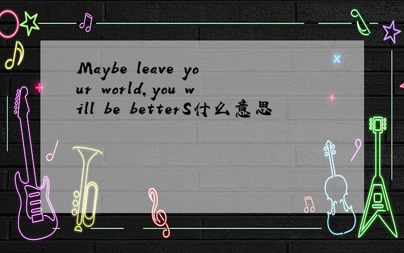 Maybe leave your world,you will be betterS什么意思