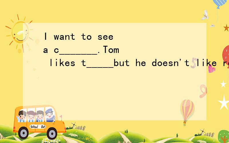 I want to see a c_______.Tom likes t_____but he doesn't like romancesHow can i____a member of this club madam?Here is a card.Please______A.jion,fill ou B.be,join C.be,fill it out      注：第三个是选择题,