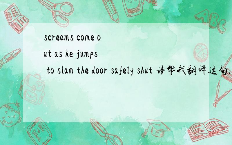 screams come out as he jumps to slam the door safely shut 请帮我翻译这句.