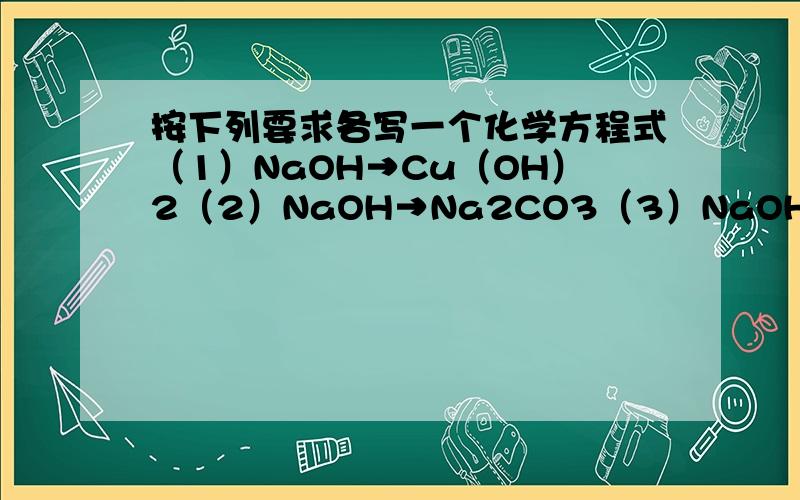 按下列要求各写一个化学方程式（1）NaOH→Cu（OH）2（2）NaOH→Na2CO3（3）NaOH→NaCl