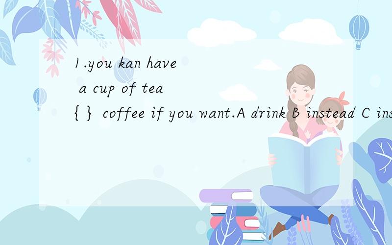 1.you kan have a cup of tea { } coffee if you want.A drink B instead C instead of D instead in 要求选出答案 和理由 为什么这么填 2.My father is coming back { } a week .A in B on C after D for 理由同上