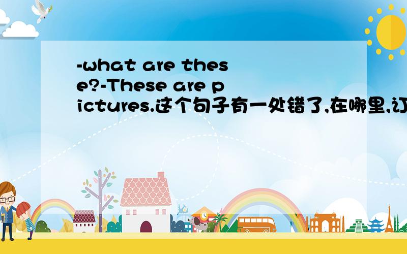 -what are these?-These are pictures.这个句子有一处错了,在哪里,订正出来