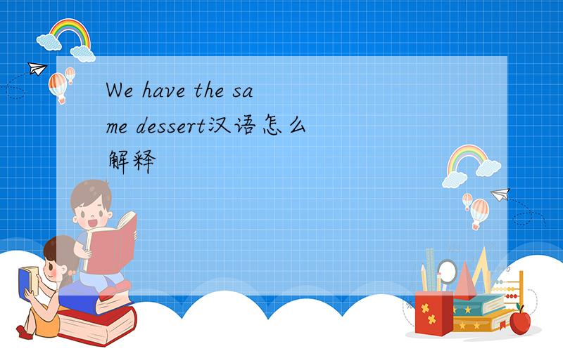 We have the same dessert汉语怎么解释