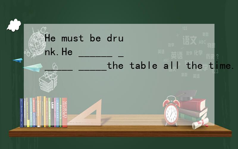 He must be drunk.He ______ ______ _____the table all the time.中文：他一定喝醉了.他一直绕这桌子走.