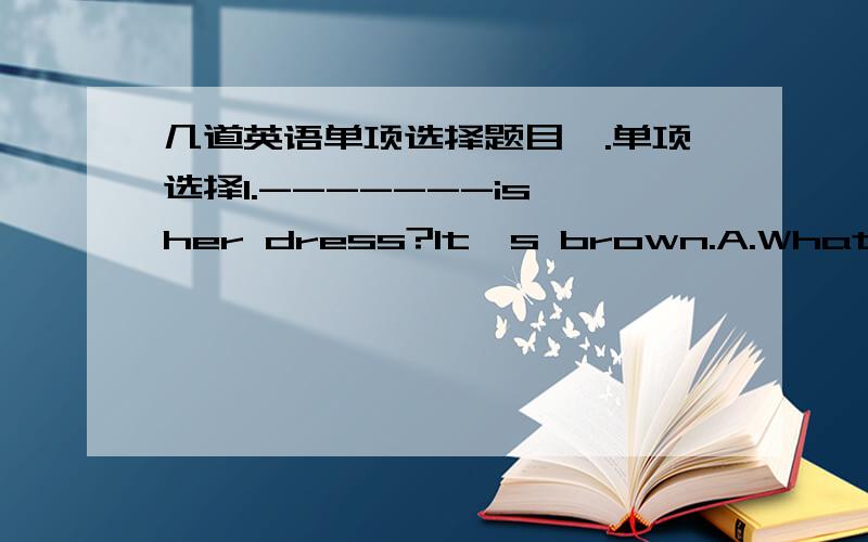 几道英语单项选择题目一.单项选择1.-------is her dress?It's brown.A.What's colour B.What C.How D.What colour2.The students usually do ------- at home.A.their homework B.their homeworks C.homeworks D.his homework3.-------the twin sister l