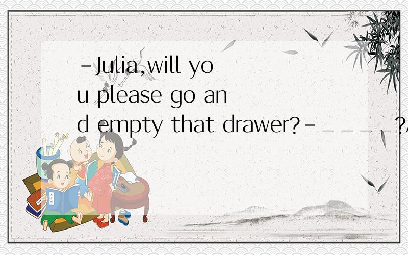 -Julia,will you please go and empty that drawer?-____?A.How is it B.How much C.What for D.What is it4 个选项的中文意思-还有句意-