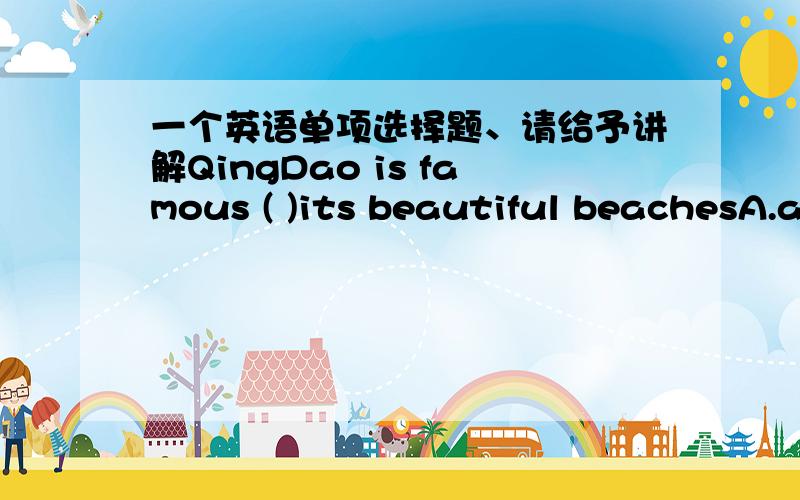一个英语单项选择题、请给予讲解QingDao is famous ( )its beautiful beachesA.as B.for C.at