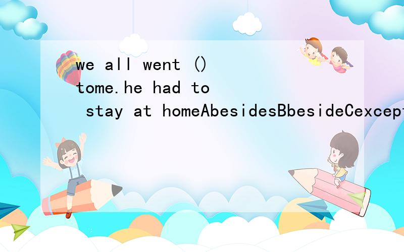 we all went ()tome.he had to stay at homeAbesidesBbesideCexceptDwith