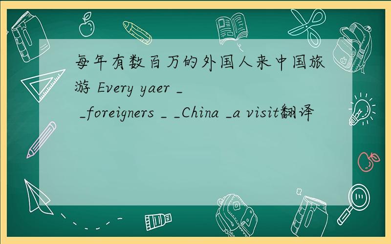 每年有数百万的外国人来中国旅游 Every yaer _ _foreigners _ _China _a visit翻译