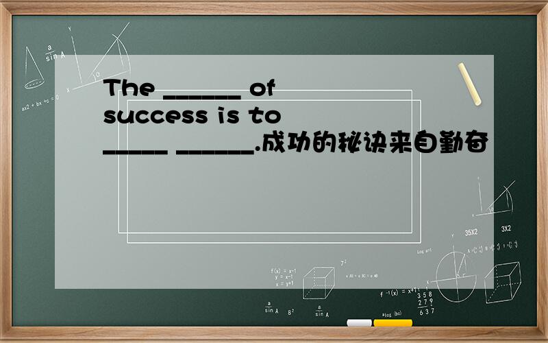 The ______ of success is to _____ ______.成功的秘诀来自勤奋