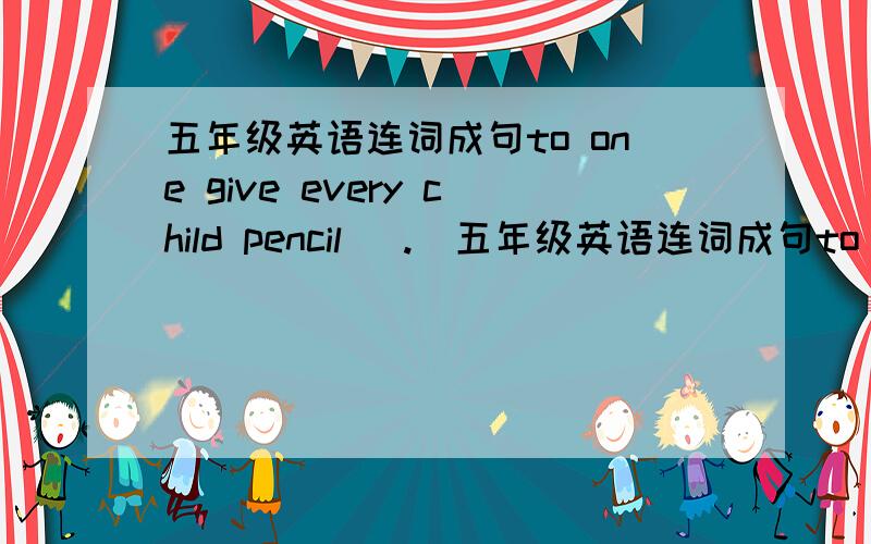 五年级英语连词成句to one give every child pencil (.)五年级英语连词成句to one give every child pencil (.)