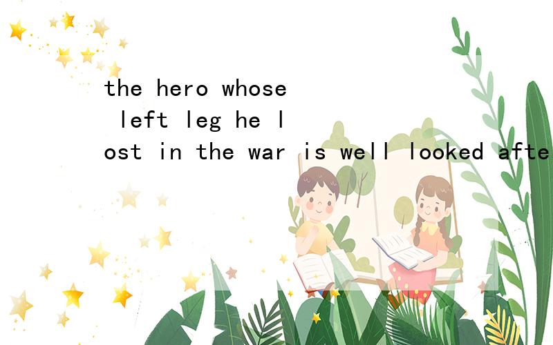 the hero whose left leg he lost in the war is well looked after中为什么关系代词修饰宾语而the hero whose left leg was lost in the war is well looked after中修饰主语