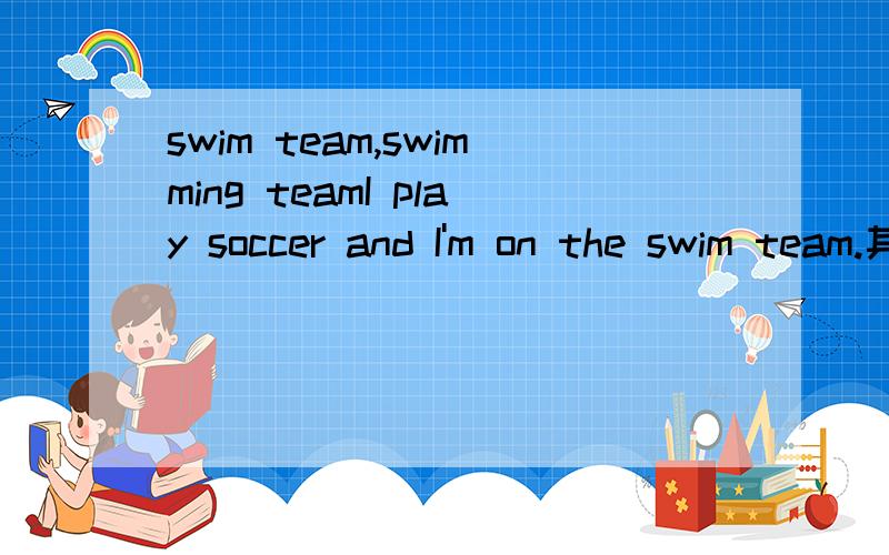 swim team,swimming teamI play soccer and I'm on the swim team.其中的swim team可以改用swimming team吗?请分析下.